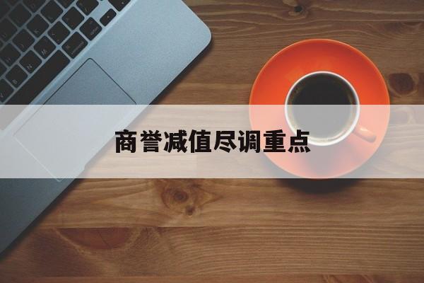 商誉减值尽调重点(商誉减值的上市公司)那曲市