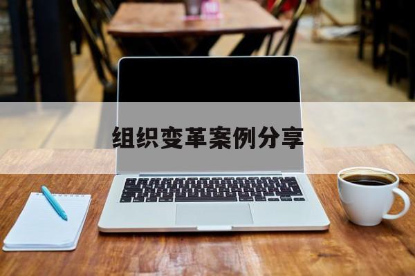 组织变革案例分享(组织变革模式和路径的案例)那曲市 组织变革案例分享(组织变革模式和路径的案例)那曲市