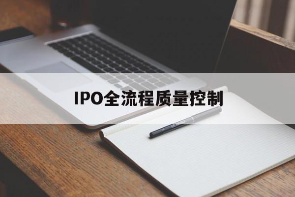 IPO全流程质量控制(ipo全流程质量控制是什么)那曲市