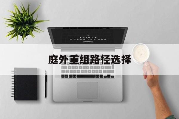 庭外重组路径选择(庭外重组是什么意思)那曲市