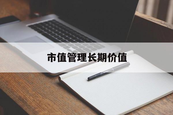 市值管理长期价值(市值管理长期价值是指)那曲市
